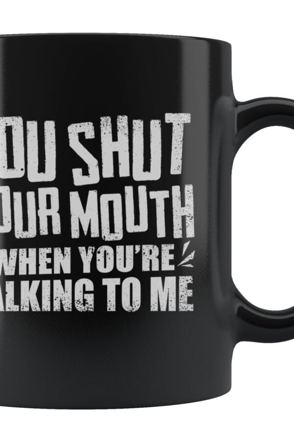 You Shut Your Mouth When You're Talking To Me 11 Oz Black Coffee Mug